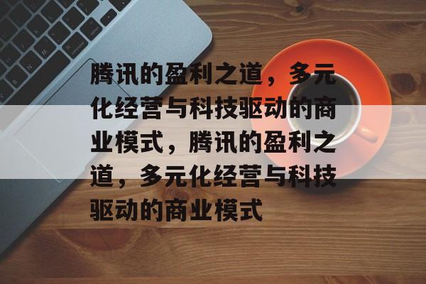 腾讯的盈利之道，多元化经营与科技驱动的商业模式，腾讯的盈利之道，多元化经营与科技驱动的商业模式