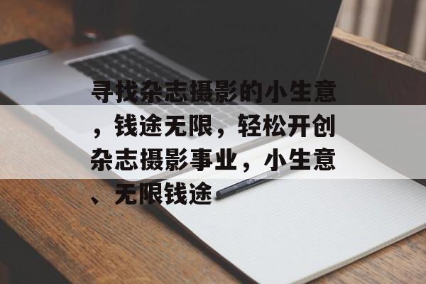 寻找杂志摄影的小生意,钱途无限,轻松开创杂志摄影事业,小生意、无限钱途 寻找杂志摄影的小生意,钱途无限,轻松开创杂志摄影事业,小生意、无限钱途