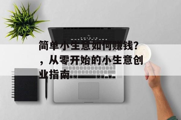 简单小生意如何赚钱?,从零开始的小生意创业指南 简单小生意如何赚钱?,从零开始的小生意创业指南