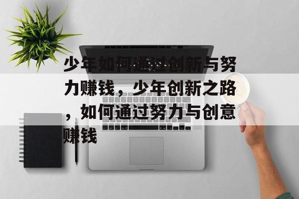 少年如何通过创新与努力赚钱,少年创新之路,如何通过努力与创意赚钱 少年如何通过创新与努力赚钱,少年创新之路,如何通过努力与创意赚钱