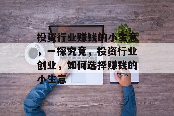 投资行业赚钱的小生意,一探究竟,投资行业创业,如何选择赚钱的小生意 投资行业赚钱的小生意,一探究竟,投资行业创业,如何选择赚钱的小生意
