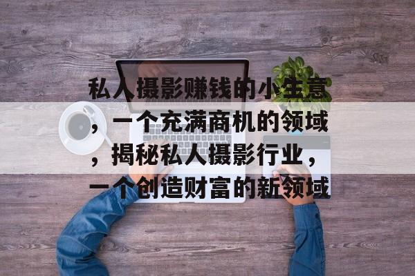 私人摄影赚钱的小生意，一个充满商机的领域，揭秘私人摄影行业，一个创造财富的新领域