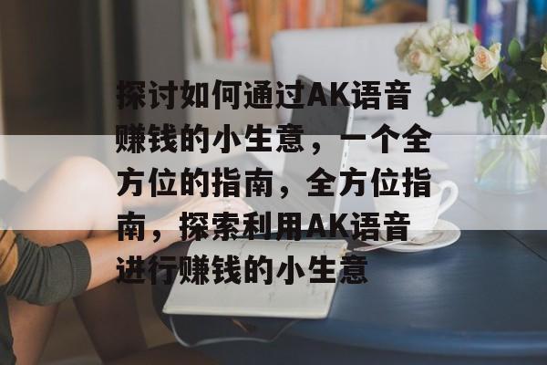 探讨如何通过AK语音赚钱的小生意,一个全方位的指南,全方位指南,探索利用AK语音进行赚钱的小生意 探讨如何通过AK语音赚钱的小生意,一个全方位的指南,全方位指南,探索利用AK语音进行赚钱的小生意