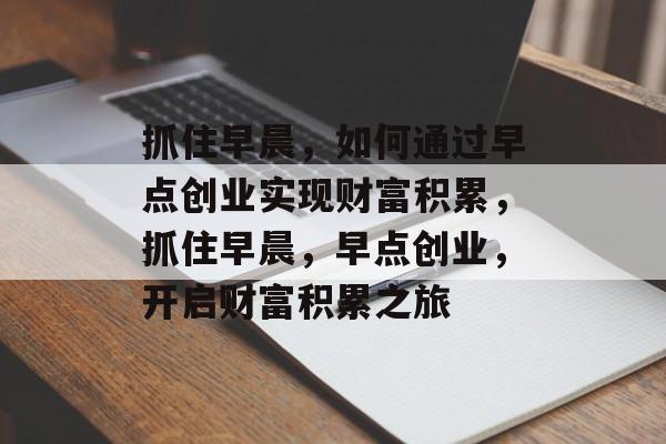 抓住早晨,如何通过早点创业实现财富积累,抓住早晨,早点创业,开启财富积累之旅 抓住早晨,如何通过早点创业实现财富积累,抓住早晨,早点创业,开启财富积累之旅