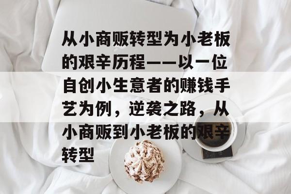 从小商贩转型为小老板的艰辛历程——以一位自创小生意者的赚钱手艺为例,逆袭之路,从小商贩到小老板的艰辛转型 从小商贩转型为小老板的艰辛历程——以一位自创小生意者的赚钱手艺为例,逆袭之路,从小商贩到小老板的艰辛转型