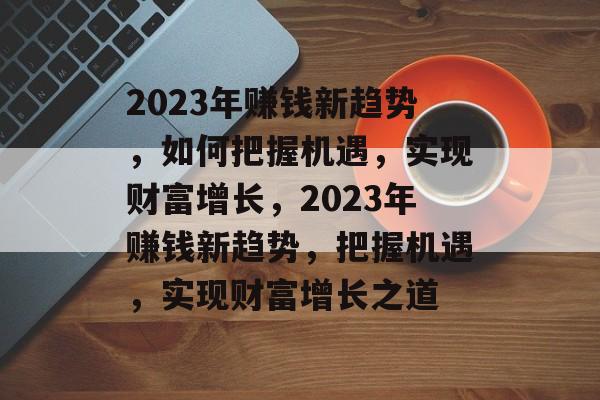 2023年赚钱新趋势,如何把握机遇,实现财富增长,2023年赚钱新趋势,把握机遇,实现财富增长之道 2023年赚钱新趋势,如何把握机遇,实现财富增长,2023年赚钱新趋势,把握机遇,实现财富增长之道