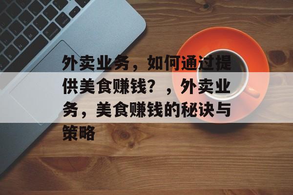外卖业务,如何通过提供美食赚钱?,外卖业务,美食赚钱的秘诀与策略 外卖业务,如何通过提供美食赚钱?,外卖业务,美食赚钱的秘诀与策略