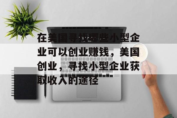 在美国寻找哪些小型企业可以创业赚钱,美国创业,寻找小型企业获取收入的途径 在美国寻找哪些小型企业可以创业赚钱,美国创业,寻找小型企业获取收入的途径