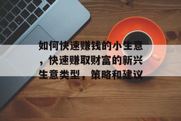 如何快速赚钱的小生意,快速赚取财富的新兴生意类型,策略和建议 如何快速赚钱的小生意,快速赚取财富的新兴生意类型,策略和建议