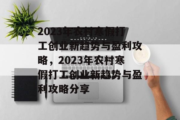 2023年农村寒假打工创业新趋势与盈利攻略,2023年农村寒假打工创业新趋势与盈利攻略分享 2023年农村寒假打工创业新趋势与盈利攻略,2023年农村寒假打工创业新趋势与盈利攻略分享