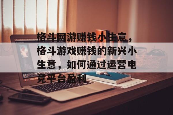 格斗网游赚钱小生意,格斗游戏赚钱的新兴小生意,如何通过运营电竞平台盈利 格斗网游赚钱小生意,格斗游戏赚钱的新兴小生意,如何通过运营电竞平台盈利