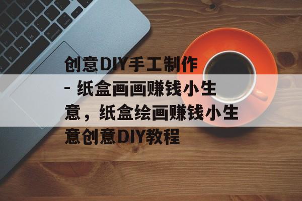创意DIY手工制作 - 纸盒画画赚钱小生意，纸盒绘画赚钱小生意创意DIY教程