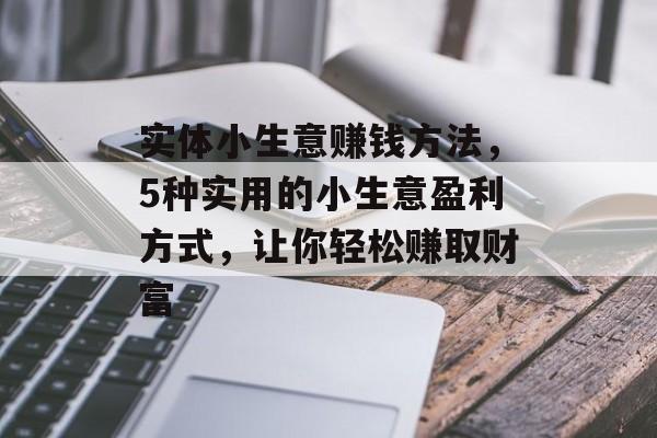 实体小生意赚钱方法,5种实用的小生意盈利方式,让你轻松赚取财富 实体小生意赚钱方法,5种实用的小生意盈利方式,让你轻松赚取财富