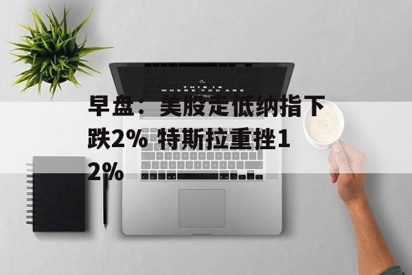 早盘:美股走低纳指下跌2% 特斯拉重挫12% 早盘:美股走低纳指下跌2% 特斯拉重挫12%