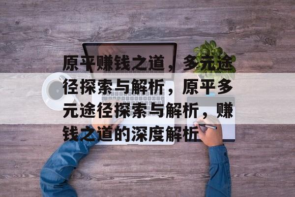 原平赚钱之道，多元途径探索与解析，原平多元途径探索与解析，赚钱之道的深度解析