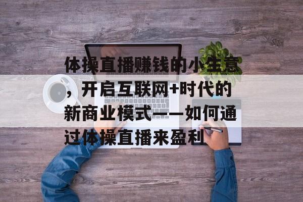 体操直播赚钱的小生意,开启互联网+时代的新商业模式——如何通过体操直播来盈利 体操直播赚钱的小生意,开启互联网+时代的新商业模式——如何通过体操直播来盈利
