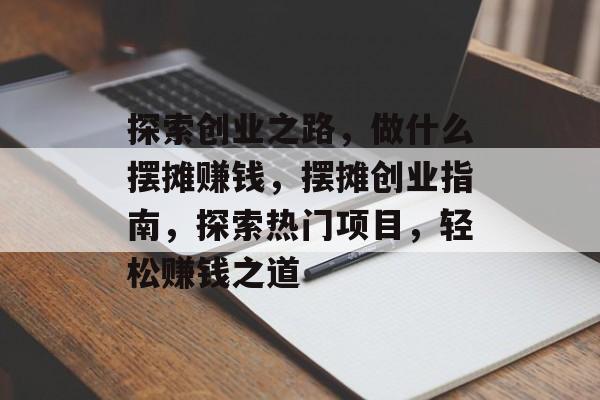 探索创业之路,做什么摆摊赚钱,摆摊创业指南,探索热门项目,轻松赚钱之道 探索创业之路,做什么摆摊赚钱,摆摊创业指南,探索热门项目,轻松赚钱之道