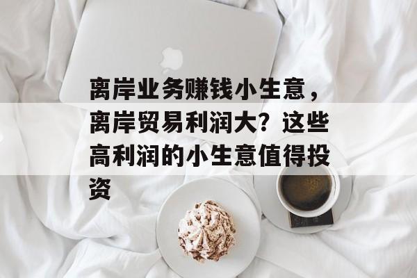 离岸业务赚钱小生意,离岸贸易利润大?这些高利润的小生意值得投资 离岸业务赚钱小生意,离岸贸易利润大?这些高利润的小生意值得投资