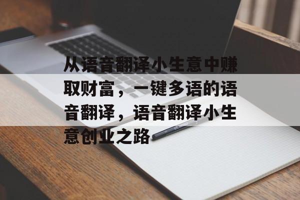 从语音翻译小生意中赚取财富,一键多语的语音翻译,语音翻译小生意创业之路 从语音翻译小生意中赚取财富,一键多语的语音翻译,语音翻译小生意创业之路