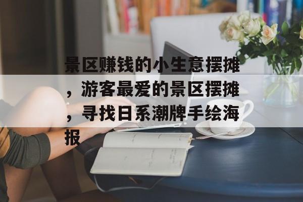 景区赚钱的小生意摆摊,游客最爱的景区摆摊,寻找日系潮牌手绘海报 景区赚钱的小生意摆摊,游客最爱的景区摆摊,寻找日系潮牌手绘海报
