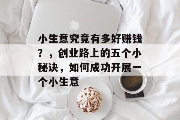 小生意究竟有多好赚钱?,创业路上的五个小秘诀,如何成功开展一个小生意 小生意究竟有多好赚钱?,创业路上的五个小秘诀,如何成功开展一个小生意