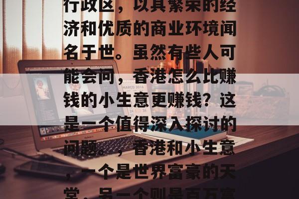 香港是中国的一个特别行政区,以其繁荣的经济和优质的商业环境闻名于世。虽然有些人可能会问,香港怎么比赚钱的小生意更赚钱?这是一个值得深入探讨的问题。,香港和小生意,一个是世界富豪的天堂,另一个则是百万富翁的乐园吗? 香港是中国的一个特别行政区,以其繁荣的经济和优质的商业环境闻名于世。虽然有些人可能会问,香港怎么比赚钱的小生意更赚钱?这是一个值得深入探讨的问题。,香港和小生意,一个是世界富豪的天堂,另一个则是百万富翁的乐园吗?