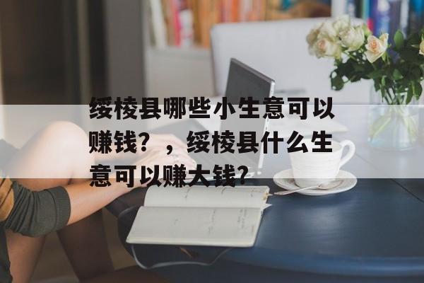 绥棱县哪些小生意可以赚钱?,绥棱县什么生意可以赚大钱? 绥棱县哪些小生意可以赚钱?,绥棱县什么生意可以赚大钱?
