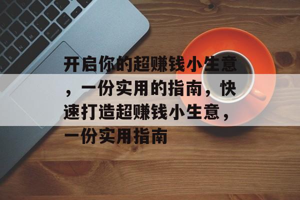 开启你的超赚钱小生意,一份实用的指南,快速打造超赚钱小生意,一份实用指南 开启你的超赚钱小生意,一份实用的指南,快速打造超赚钱小生意,一份实用指南