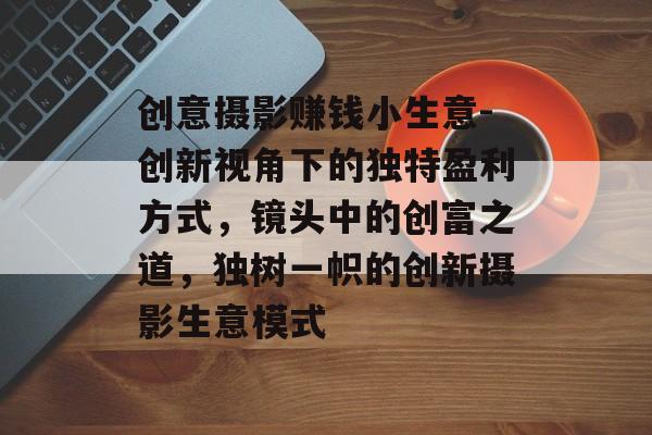 创意摄影赚钱小生意-创新视角下的独特盈利方式,镜头中的创富之道,独树一帜的创新摄影生意模式 创意摄影赚钱小生意-创新视角下的独特盈利方式,镜头中的创富之道,独树一帜的创新摄影生意模式