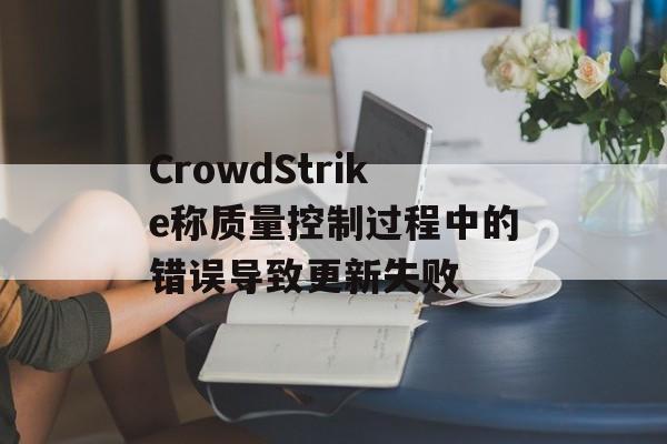 CrowdStrike称质量控制过程中的错误导致更新失败 CrowdStrike称质量控制过程中的错误导致更新失败