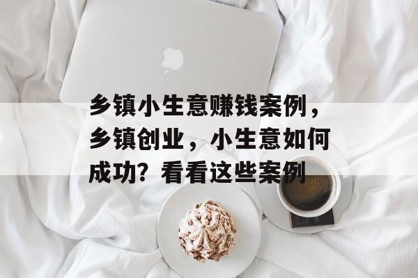 乡镇小生意赚钱案例,乡镇创业,小生意如何成功?看看这些案例 乡镇小生意赚钱案例,乡镇创业,小生意如何成功?看看这些案例