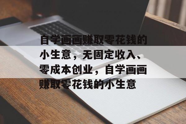 自学画画赚取零花钱的小生意,无固定收入、零成本创业,自学画画赚取零花钱的小生意 自学画画赚取零花钱的小生意,无固定收入、零成本创业,自学画画赚取零花钱的小生意