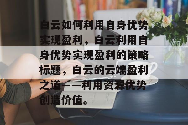 白云如何利用自身优势实现盈利,白云利用自身优势实现盈利的策略标题,白云的云端盈利之道——利用资源优势创造价值。 白云如何利用自身优势实现盈利,白云利用自身优势实现盈利的策略标题,白云的云端盈利之道——利用资源优势创造价值。