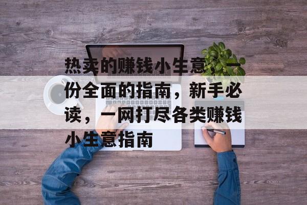 热卖的赚钱小生意,一份全面的指南,新手必读,一网打尽各类赚钱小生意指南 热卖的赚钱小生意,一份全面的指南,新手必读,一网打尽各类赚钱小生意指南