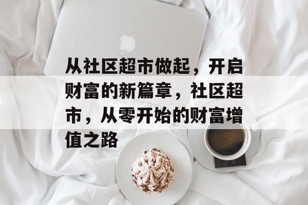 从社区超市做起，开启财富的新篇章，社区超市，从零开始的财富增值之路