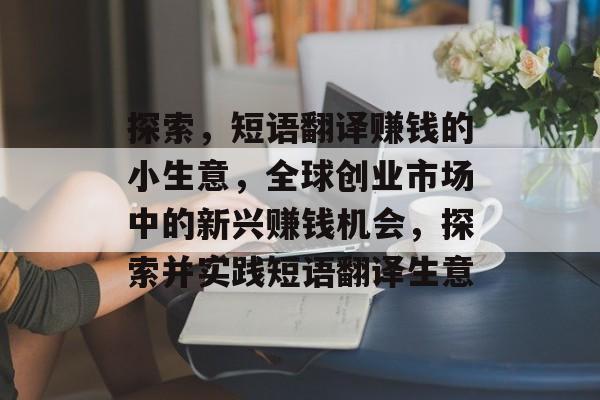 探索,短语翻译赚钱的小生意,全球创业市场中的新兴赚钱机会,探索并实践短语翻译生意 探索,短语翻译赚钱的小生意,全球创业市场中的新兴赚钱机会,探索并实践短语翻译生意
