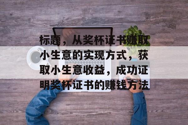标题,从奖杯证书赚取小生意的实现方式,获取小生意收益,成功证明奖杯证书的赚钱方法 标题,从奖杯证书赚取小生意的实现方式,获取小生意收益,成功证明奖杯证书的赚钱方法