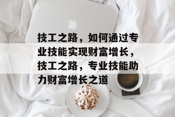 技工之路，如何通过专业技能实现财富增长，技工之路，专业技能助力财富增长之道