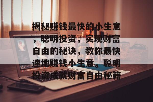 揭秘赚钱最快的小生意,聪明投资,实现财富自由的秘诀,教你最快速地赚钱小生意,聪明投资成就财富自由秘籍 揭秘赚钱最快的小生意,聪明投资,实现财富自由的秘诀,教你最快速地赚钱小生意,聪明投资成就财富自由秘籍