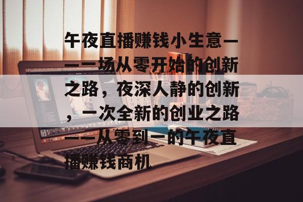 午夜直播赚钱小生意——一场从零开始的创新之路,夜深人静的创新,一次全新的创业之路——从零到一的午夜直播赚钱商机 午夜直播赚钱小生意——一场从零开始的创新之路,夜深人静的创新,一次全新的创业之路——从零到一的午夜直播赚钱商机