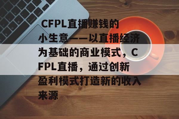  CFPL直播赚钱的小生意——以直播经济为基础的商业模式，CFPL直播，通过创新盈利模式打造新的收入来源