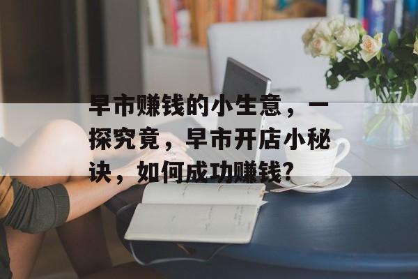 早市赚钱的小生意,一探究竟,早市开店小秘诀,如何成功赚钱? 早市赚钱的小生意,一探究竟,早市开店小秘诀,如何成功赚钱?