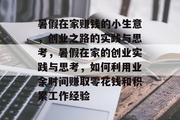 暑假在家赚钱的小生意,创业之路的实践与思考,暑假在家的创业实践与思考,如何利用业余时间赚取零花钱和积累工作经验 暑假在家赚钱的小生意,创业之路的实践与思考,暑假在家的创业实践与思考,如何利用业余时间赚取零花钱和积累工作经验