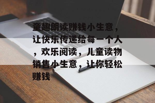 童趣朗读赚钱小生意,让快乐传递给每一个人,欢乐阅读,儿童读物销售小生意,让你轻松赚钱 童趣朗读赚钱小生意,让快乐传递给每一个人,欢乐阅读,儿童读物销售小生意,让你轻松赚钱