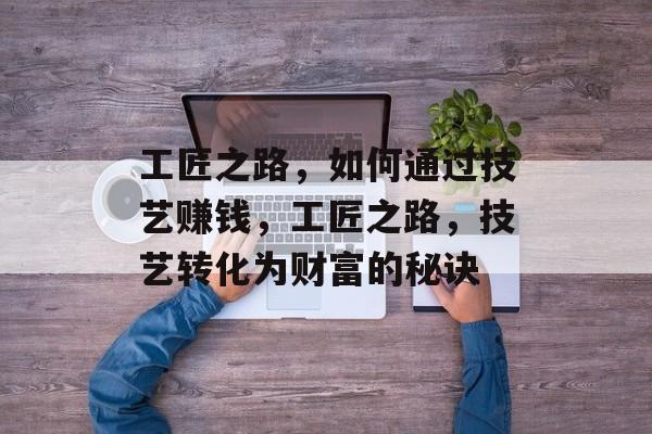 工匠之路,如何通过技艺赚钱,工匠之路,技艺转化为财富的秘诀 工匠之路,如何通过技艺赚钱,工匠之路,技艺转化为财富的秘诀