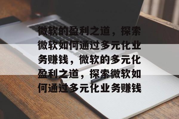 微软的盈利之道，探索微软如何通过多元化业务赚钱，微软的多元化盈利之道，探索微软如何通过多元化业务赚钱