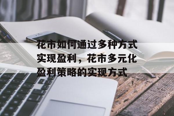 花市如何通过多种方式实现盈利，花市多元化盈利策略的实现方式