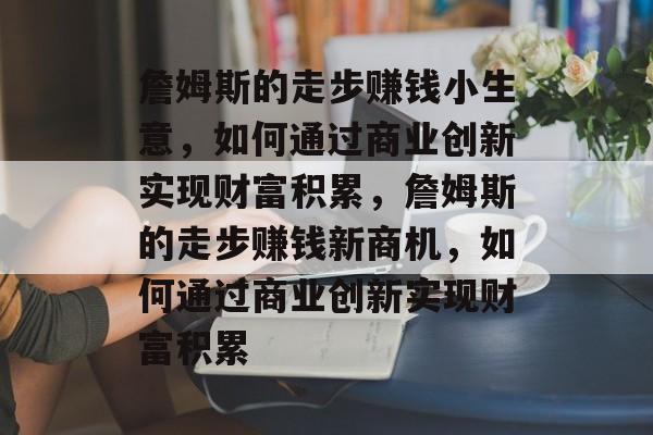 詹姆斯的走步赚钱小生意,如何通过商业创新实现财富积累,詹姆斯的走步赚钱新商机,如何通过商业创新实现财富积累 詹姆斯的走步赚钱小生意,如何通过商业创新实现财富积累,詹姆斯的走步赚钱新商机,如何通过商业创新实现财富积累