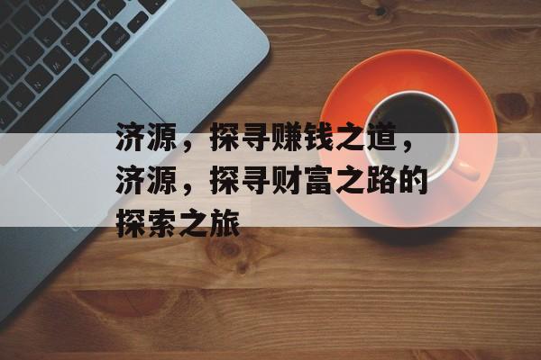 济源,探寻赚钱之道,济源,探寻财富之路的探索之旅 济源,探寻赚钱之道,济源,探寻财富之路的探索之旅