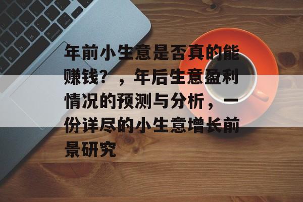 年前小生意是否真的能赚钱?,年后生意盈利情况的预测与分析,一份详尽的小生意增长前景研究 年前小生意是否真的能赚钱?,年后生意盈利情况的预测与分析,一份详尽的小生意增长前景研究